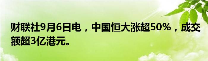 财联社9月6日电，中国恒大涨超50%，成交额超3亿港元。