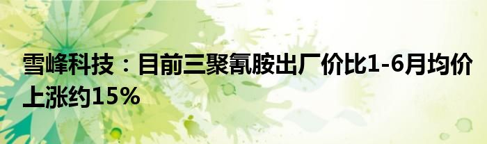 雪峰科技:目前三聚氰胺出厂价比1-6月均价上涨约15%