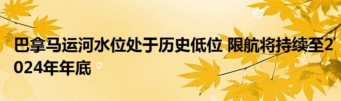 巴拿马运河水位处于历史低位 限航将持续至2024年年底