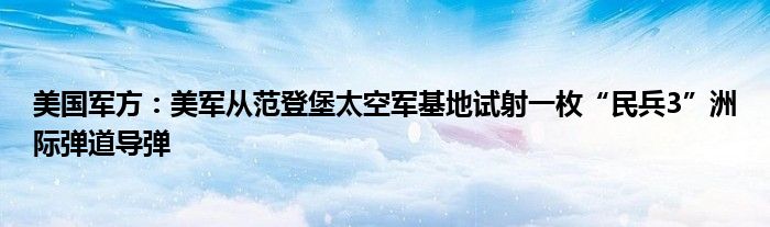 美国军方:美军从范登堡太空军基地试射一枚“民兵3”洲际弹道导弹