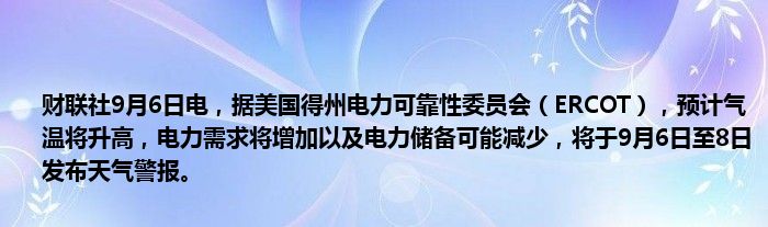 财联社9月6日电,据美国得州电力可靠性委员会(ERCOT),预计气温将升高,电力需求将增加以及电力储备可能减少,将于9月6日至8日发布天气警报。
