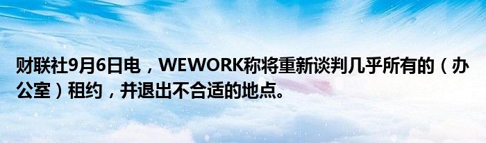 财联社9月6日电,WEWORK称将重新谈判几乎所有的(办公室)租约,并退出不合适的地点。