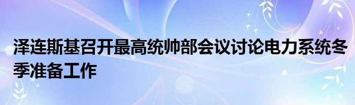 泽连斯基召开最高统帅部会议讨论电力系统冬季准备工作