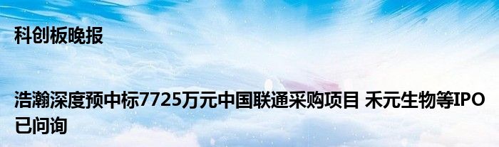科创板晚报|浩瀚深度预中标7725万元中国联通采购项目 禾元生物等IPO已问询