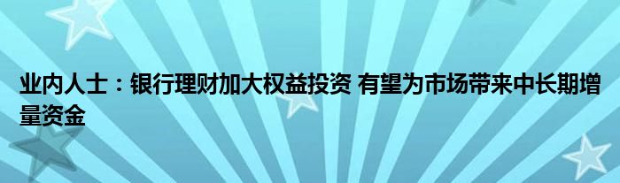 业内人士：银行理财加大权益投资 有望为市场带来中长期增量资金
