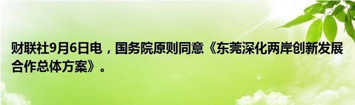 财联社9月6日电,国务院原则同意《东莞深化两岸创新发展合作总体方案》。
