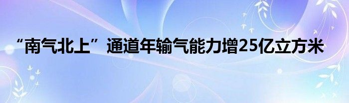 “南气北上”通道年输气能力增25亿立方米