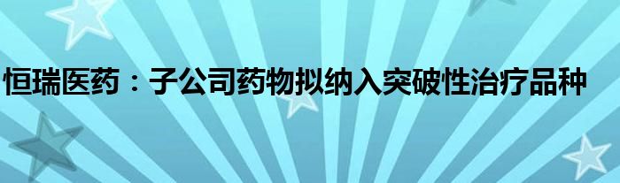恒瑞医药:子公司药物拟纳入突破性治疗品种