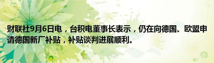 财联社9月6日电,台积电董事长表示,仍在向德国、欧盟申请德国新厂补贴,补贴谈判进展顺利。