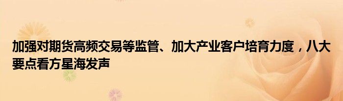 加强对期货高频交易等监管、加大产业客户培育力度,八大要点看方星海发声