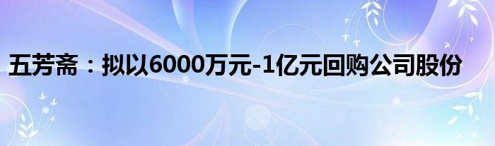 五芳斋:拟以6000万元-1亿元回购公司股份