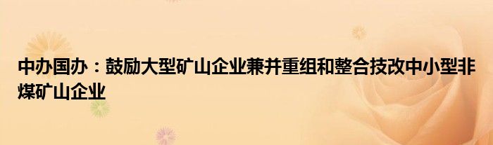 中办国办:鼓励大型矿山企业兼并重组和整合技改中小型非煤矿山企业