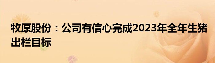 牧原股份:公司有信心完成2023年全年生猪出栏目标