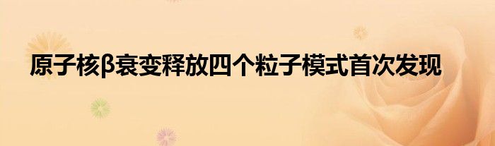 原子核β衰变释放四个粒子模式首次发现