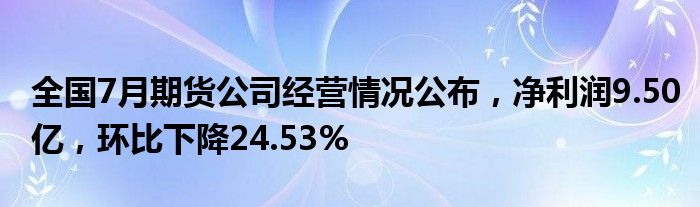 全国7月期货公司经营情况公布,净利润9.50亿,环比下降24.53%