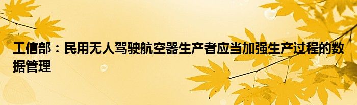 工信部:民用无人驾驶航空器生产者应当加强生产过程的数据管理