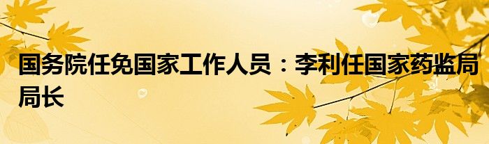 国务院任免国家工作人员：李利任国家药监局局长