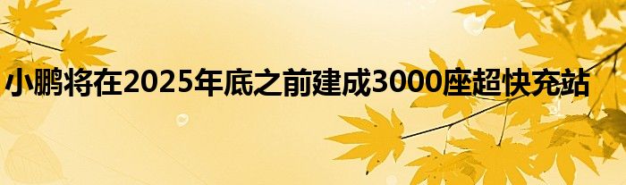 小鹏将在2025年底之前建成3000座超快充站