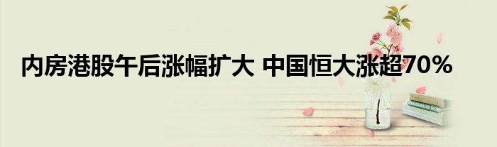 内房港股午后涨幅扩大 中国恒大涨超70%