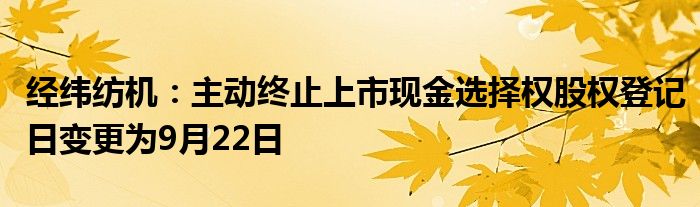 经纬纺机:主动终止上市现金选择权股权登记日变更为9月22日