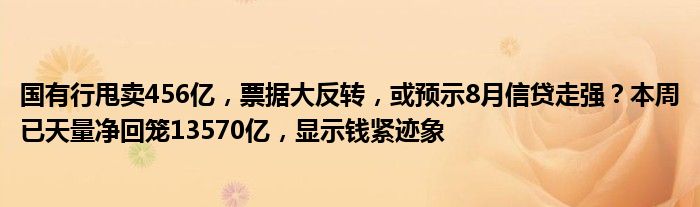 国有行甩卖456亿，票据大反转，或预示8月信贷走强？本周已天量净回笼13570亿，显示钱紧迹象