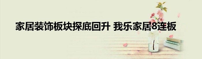 家居装饰板块探底回升 我乐家居8连板