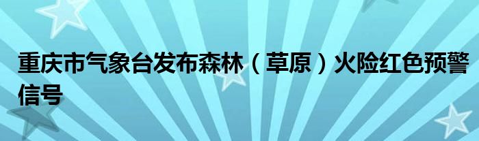 重庆市气象台发布森林(草原)火险红色预警信号