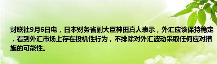 财联社9月6日电,日本财务省副大臣神田真人表示,外汇应该保持稳定,看到外汇市场上存在投机性行为,不排除对外汇波动采取任何应对措施的可能性。