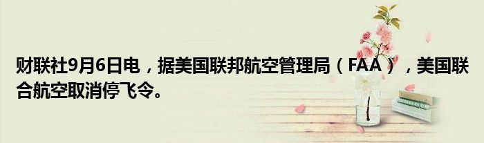 财联社9月6日电，据美国联邦航空管理局（FAA），美国联合航空取消停飞令。