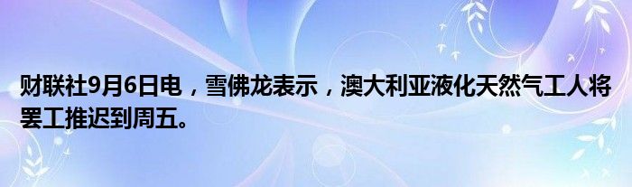 财联社9月6日电,雪佛龙表示,澳大利亚液化天然气工人将罢工推迟到周五。