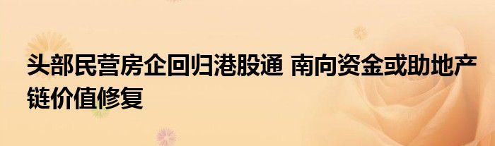 头部民营房企回归港股通 南向资金或助地产链价值修复