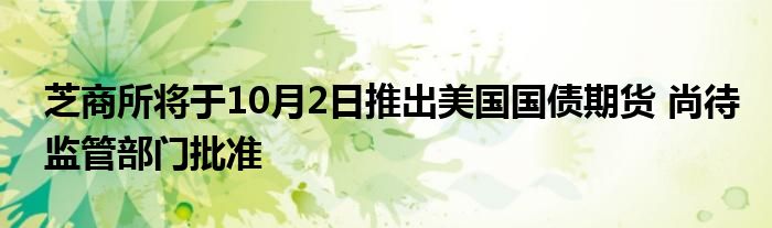 芝商所将于10月2日推出美国国债期货 尚待监管部门批准