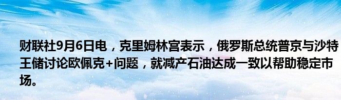 财联社9月6日电,克里姆林宫表示,俄罗斯总统普京与沙特王储讨论欧佩克+问题,就减产石油达成一致以帮助稳定市场。