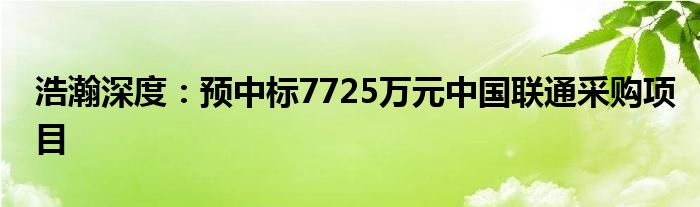 浩瀚深度：预中标7725万元中国联通采购项目