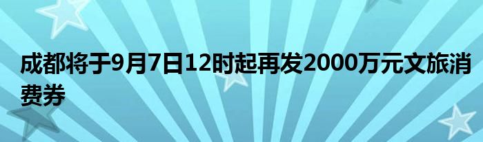成都将于9月7日12时起再发2000万元文旅消费券