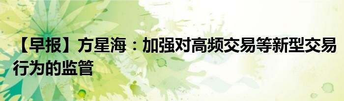 【早报】方星海:加强对高频交易等新型交易行为的监管