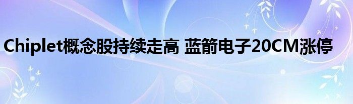 Chiplet概念股持续走高 蓝箭电子20CM涨停