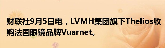 财联社9月5日电,LVMH集团旗下Thelios收购法国眼镜品牌Vuarnet。