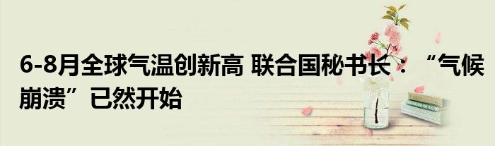 6-8月全球气温创新高 联合国秘书长:“气候崩溃”已然开始
