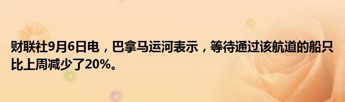 财联社9月6日电，巴拿马运河表示，等待通过该航道的船只比上周减少了20%。