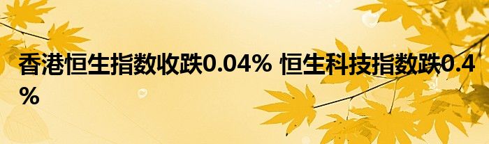 香港恒生指数收跌0.04% 恒生科技指数跌0.4%