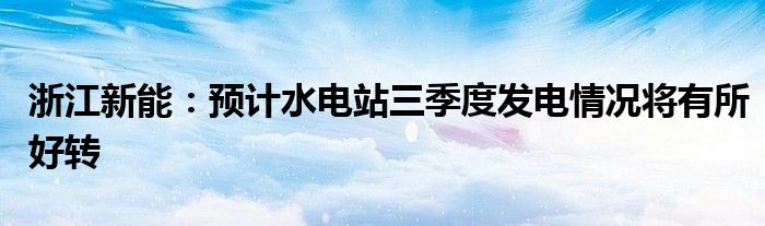 浙江新能:预计水电站三季度发电情况将有所好转