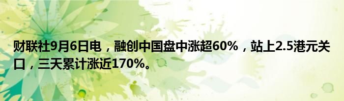 财联社9月6日电,融创中国盘中涨超60%,站上2.5港元关口,三天累计涨近170%。