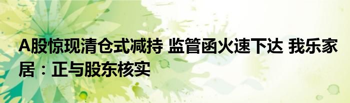 A股惊现清仓式减持 监管函火速下达 我乐家居:正与股东核实