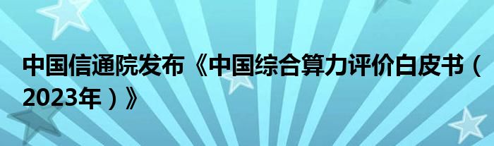 中国信通院发布《中国综合算力评价白皮书(2023年)》