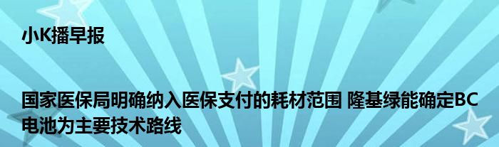 小K播早报|国家医保局明确纳入医保支付的耗材范围 隆基绿能确定BC电池为主要技术路线