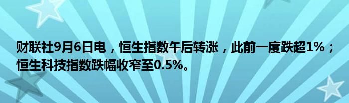 财联社9月6日电，恒生指数午后转涨，此前一度跌超1%；恒生科技指数跌幅收窄至0.5%。