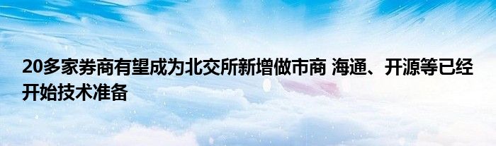 20多家券商有望成为北交所新增做市商 海通、开源等已经开始技术准备