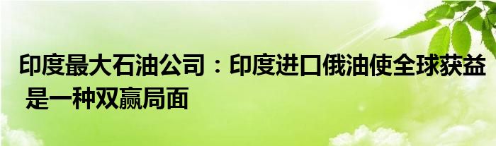 印度最大石油公司:印度进口俄油使全球获益 是一种双赢局面