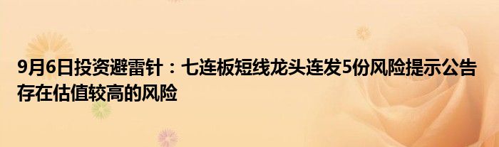 9月6日投资避雷针:七连板短线龙头连发5份风险提示公告 存在估值较高的风险